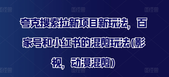 夸克搜索拉新项目新玩法，百家号和小红书的混剪玩法(影视，动漫混剪)-Xiaobei云