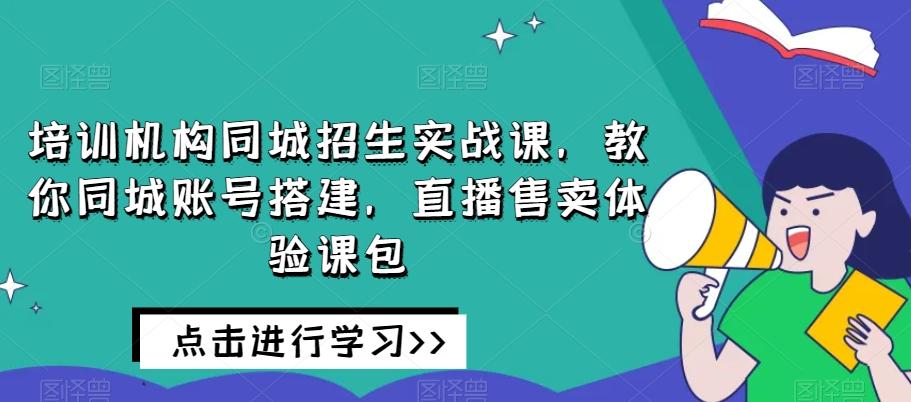 培训机构同城招生实战课，教你同城账号搭建，直播售卖体验课包-Xiaobei云