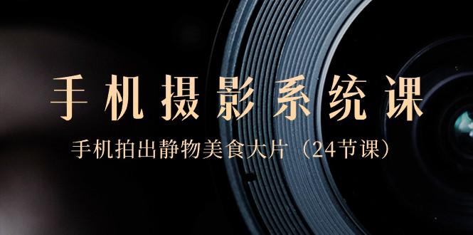 0基础手机摄影系统课，手机拍出静物美食大片（24节课）-Xiaobei云