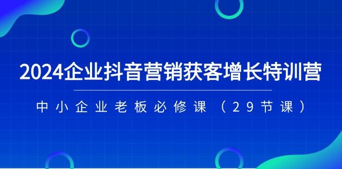 2024企业抖音-营销获客增长特训营，中小企业老板必修课(29节课-Xiaobei云