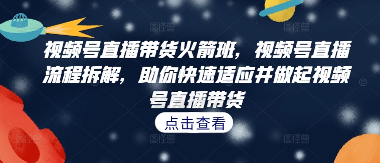 视频号直播带货火箭班，​视频号直播流程拆解，助你快速适应并做起视频号直播带货-Xiaobei云