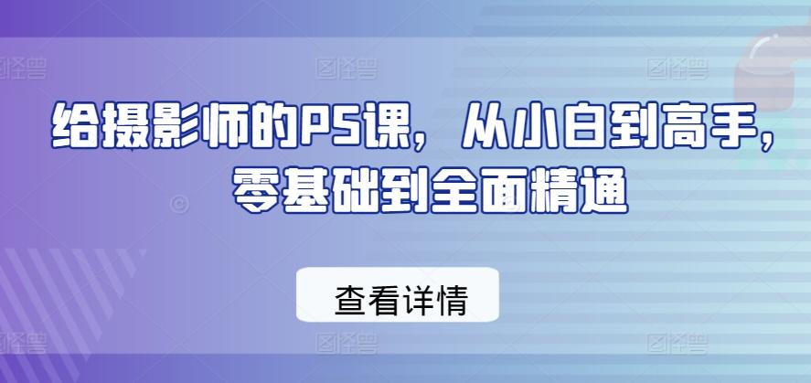 给摄影师的PS课，从小白到高手，零基础到全面精通-Xiaobei云
