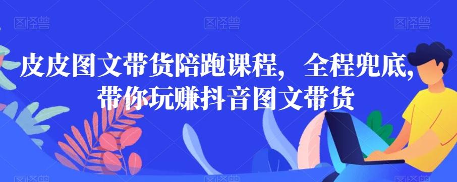 皮皮图文带货陪跑课程，全程兜底，带你玩赚抖音图文带货-Xiaobei云