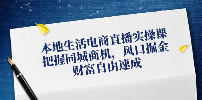 本地生活电商直播实操课，把握同城商机，风口掘金，财富自由速成-Xiaobei云
