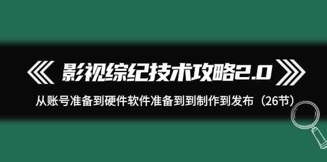 影视综纪技术攻略2.0：从账号准备到硬件软件准备到到制作到发布(26节课)-Xiaobei云