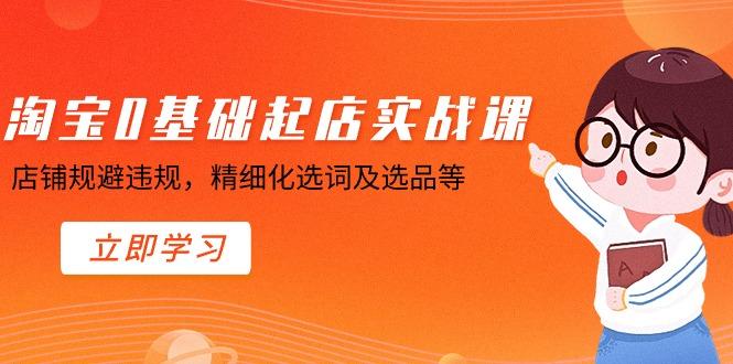 淘宝0基础起店实操课，店铺规避违规，精细化选词及选品等-Xiaobei云
