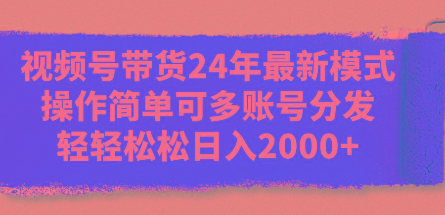 视频号带货24年最新模式，操作简单可多账号分发，轻轻松松日入2000+-Xiaobei云