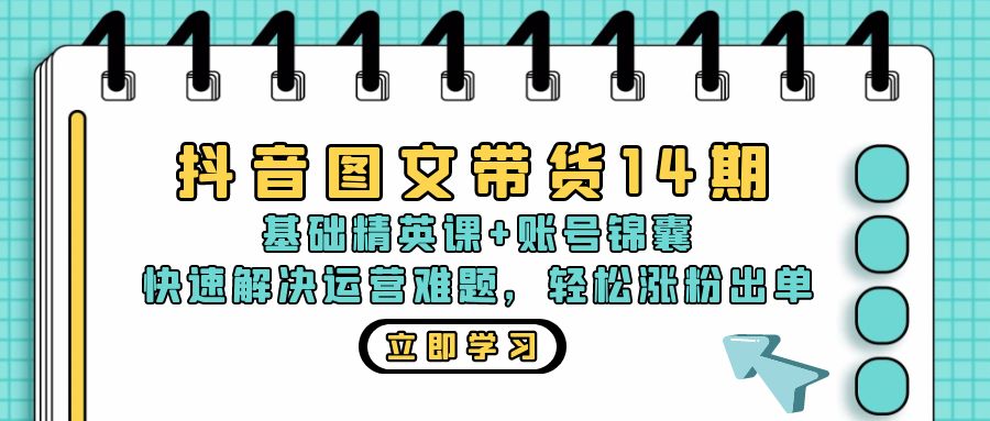 抖音 图文带货14期：基础精英课+账号锦囊，快速解决运营难题 轻松涨粉出单-Xiaobei云