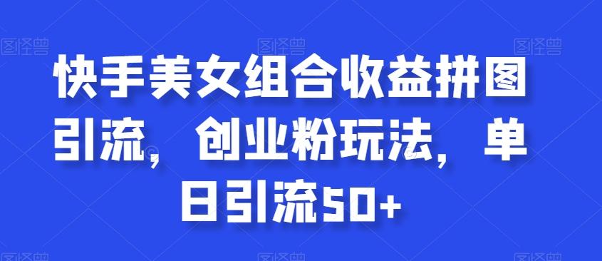 快手美女组合收益拼图引流，创业粉玩法，单日引流50+【揭秘】-Xiaobei云