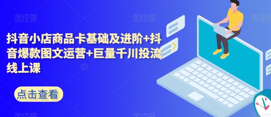 抖音小店商品卡基础及进阶+抖音爆款图文运营+巨量千川投流线上课-Xiaobei云