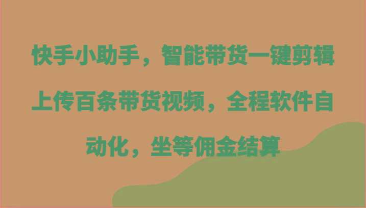 快手小助手，智能带货一键剪辑上传百条带货视频，全程软件自动化，坐等佣金结算-Xiaobei云