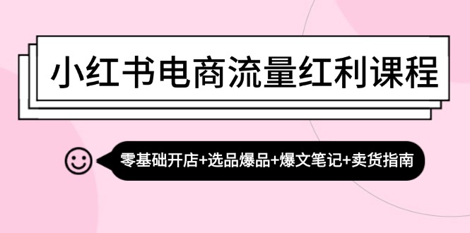 小红书电商流量红利课程：零基础开店+选品爆品+爆文笔记+卖货指南-Xiaobei云