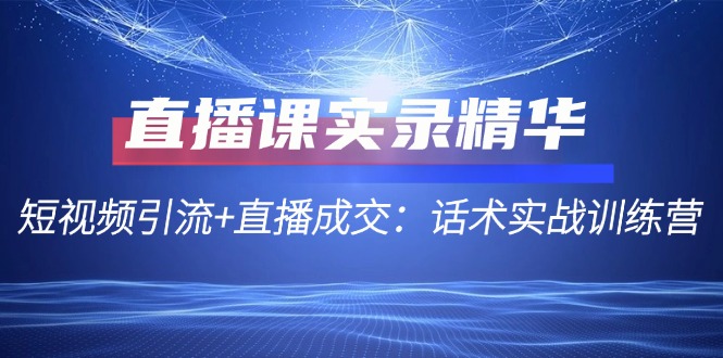 直播课实录精华：短视频引流+直播成交：话术实战训练营-Xiaobei云