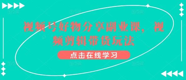 视频号好物分享副业课，视频剪辑带货玩法-Xiaobei云