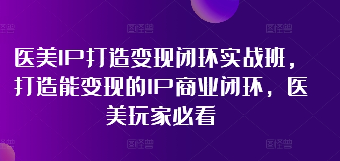 医美IP打造变现闭环实战班，打造能变现的IP商业闭环，医美玩家必看!-Xiaobei云