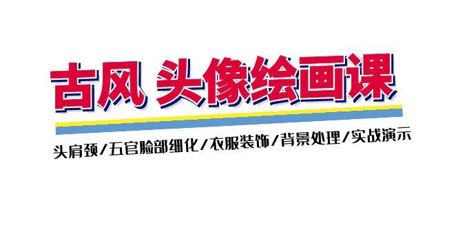 古风-头像绘画课-2期：头肩颈/五官脸部细化/衣服装饰/背景处理/实战演示-Xiaobei云