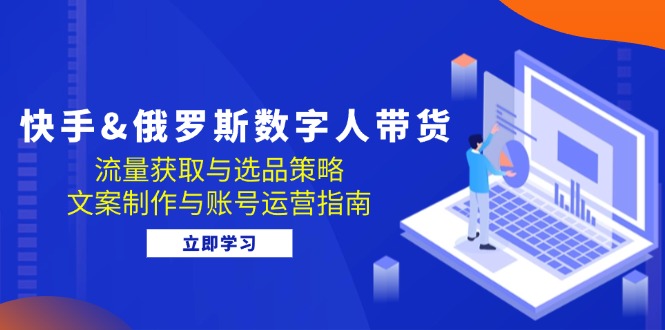 快手&俄罗斯 数字人带货：流量获取与选品策略 文案制作与账号运营指南-Xiaobei云