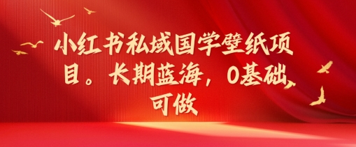 小红书私域国学壁纸项目，长期蓝海，0基础可做【揭秘】-Xiaobei云