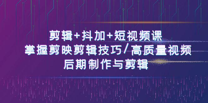 剪辑+抖加+短视频课： 掌握剪映剪辑技巧/高质量视频/后期制作与剪辑(50节)-Xiaobei云