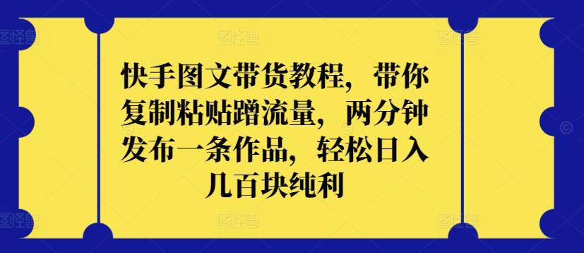 快手图文带货教程，带你复制粘贴蹭流量，两分钟发布一条作品，轻松日入几百块纯利【揭秘】-Xiaobei云