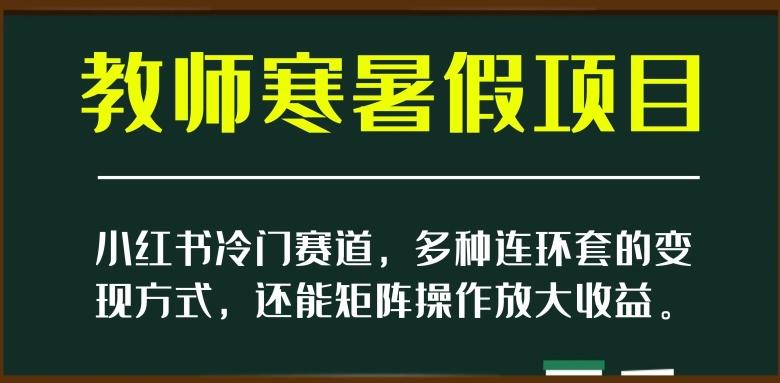 小红书冷门赛道，教师寒暑假项目，多种连环套的变现方式，还能矩阵操作放大收益【揭秘】-Xiaobei云