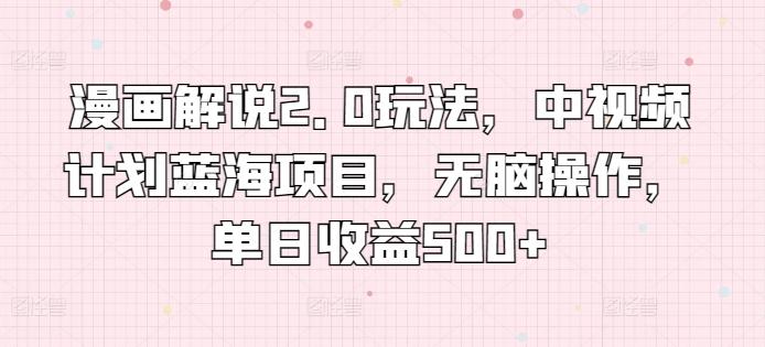 漫画解说2.0玩法，中视频计划蓝海项目，无脑操作，单日收益500+【揭秘】-Xiaobei云