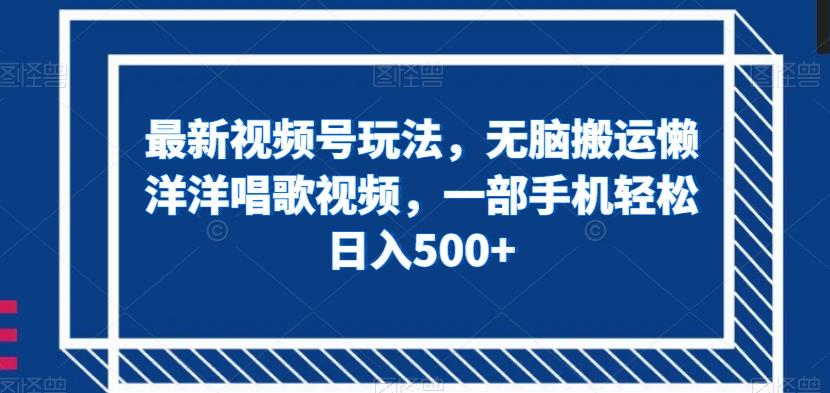 最新视频号玩法，无脑搬运懒洋洋唱歌视频，一部手机轻松日入500+【揭秘】-Xiaobei云