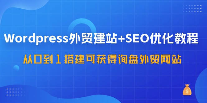 WordPress外贸建站+SEO优化教程，从0到1搭建可获得询盘外贸网站(57节课)-Xiaobei云