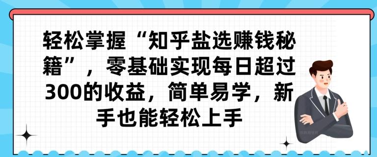 轻松掌握“知乎盐选赚钱秘籍”，零基础实现每日超过300的收益，简单易学，新手也能轻松上手-Xiaobei云