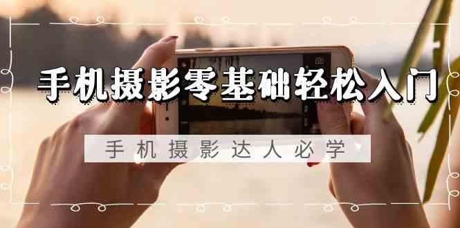手机摄影零基础轻松入门-手机摄影达人必学，不限手机品牌(无水印课程)-Xiaobei云