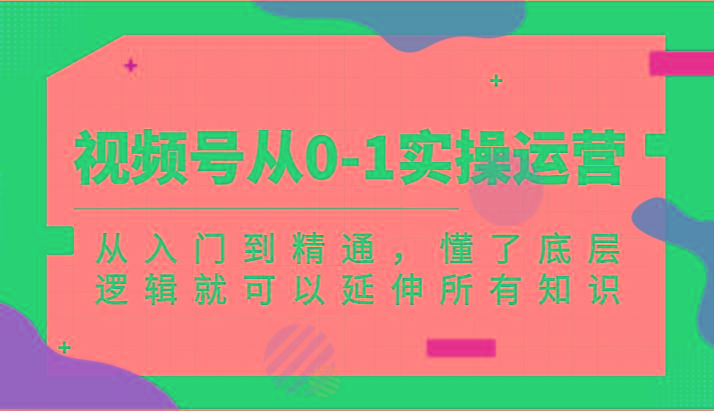 视频号从0-1实操运营，从入门到精通，懂了底层逻辑就可以延伸所有知识(更新2024.7)-Xiaobei云