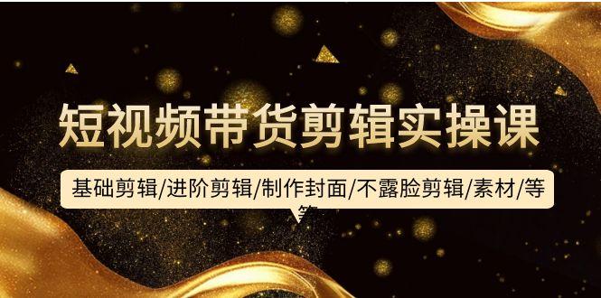 (9887期)短视频带货剪辑实操课：基础剪辑/进阶剪辑/制作封面/不露脸剪辑/素材/等等-Xiaobei云