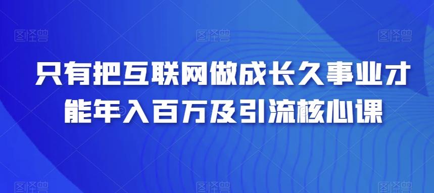 只有把互联网做成长久事业才能年入百万及引流核心课-Xiaobei云