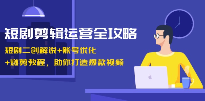 短剧剪辑运营全攻略：短剧二创解说+账号优化+燃剪教程，助你打造爆款视频-Xiaobei云