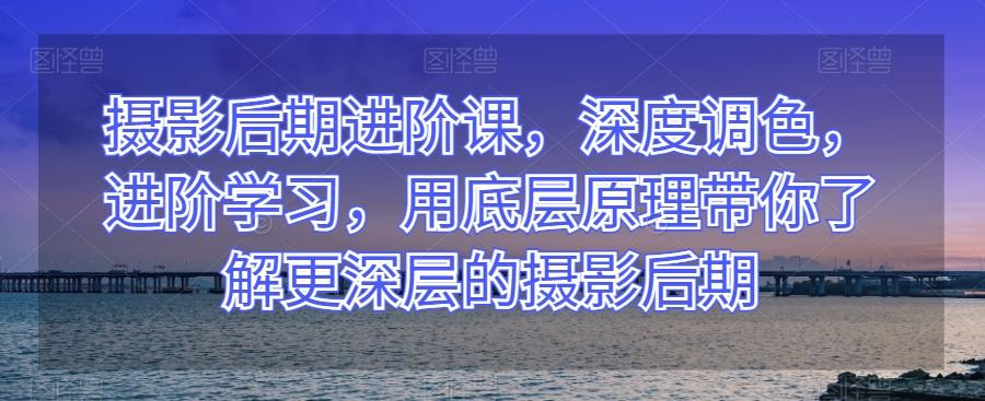 摄影后期进阶课，深度调色，进阶学习，用底层原理带你了解更深层的摄影后期-Xiaobei云