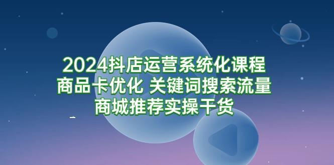 (9438期)2024抖店运营系统化课程：商品卡优化 关键词搜索流量商城推荐实操干货-Xiaobei云