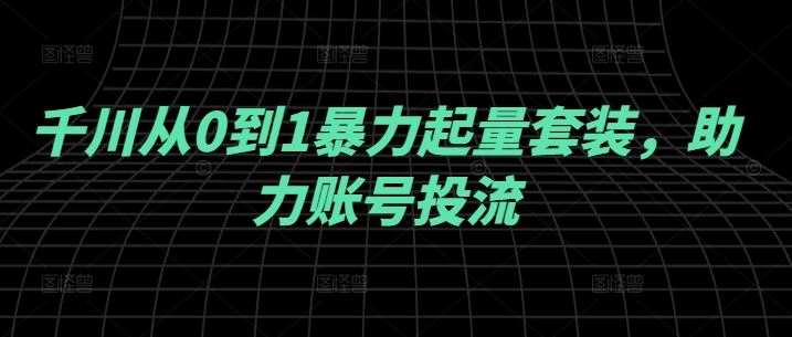 千川从0到1暴力起量套装，助力账号投流-Xiaobei云
