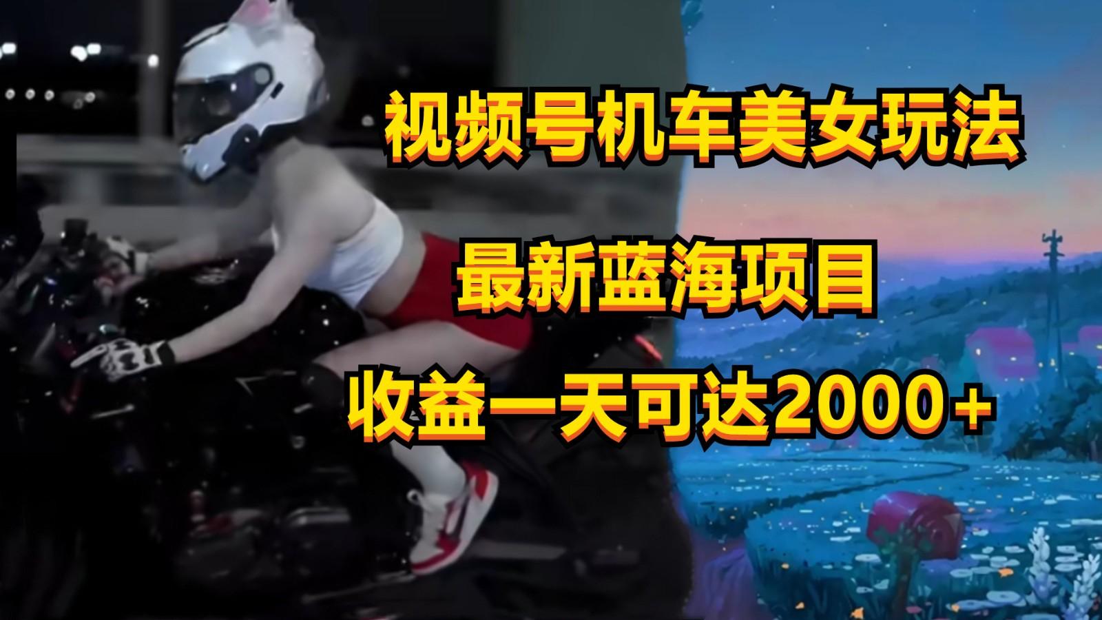 视频号机车美女短视频，视频创作掘金，一天可收入2000+-Xiaobei云