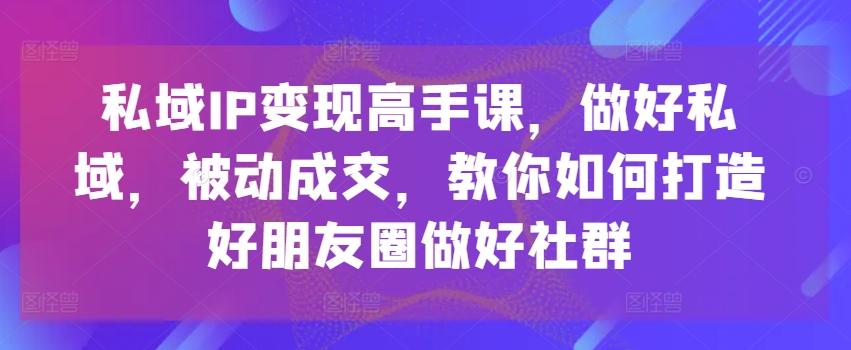 私域IP变现高手课，做好私域，被动成交，教你如何打造好朋友圈做好社群-Xiaobei云