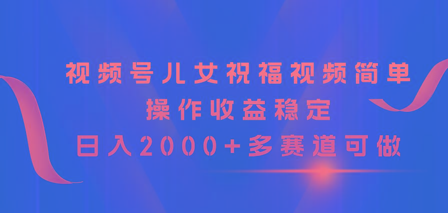 视频号儿女祝福视频，简单操作收益稳定，日入2000+，多赛道可做-Xiaobei云