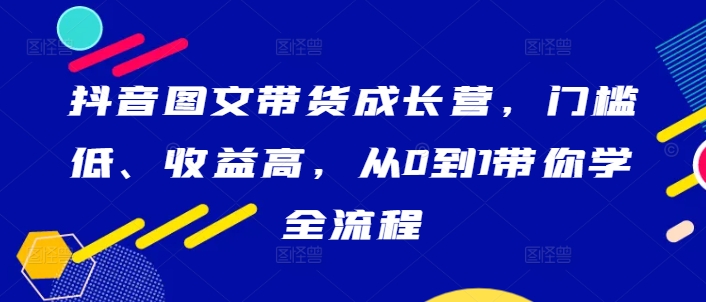 抖音图文带货成长营，门槛低、收益高，从0到1带你学全流程-Xiaobei云