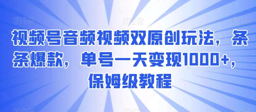 视频号音频视频双原创玩法，条条爆款，单号一天变现1000+，保姆级教程【揭秘】-Xiaobei云