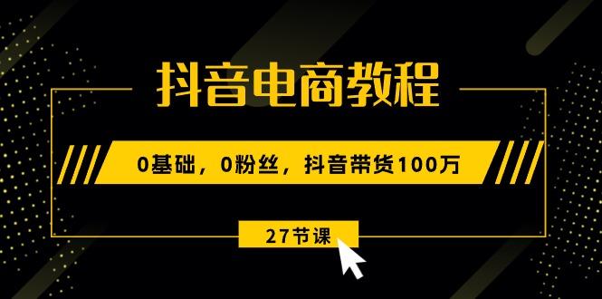 抖音电商教程：0基础，0粉丝，抖音带货100万(27节视频课-Xiaobei云