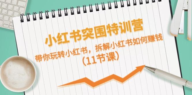 小红书突围特训营，拆解小红书如何赚钱，带你玩转小红书(11节课)-Xiaobei云