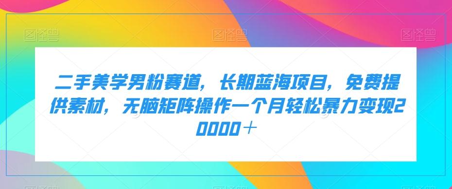 二手美学男粉赛道，长期蓝海项目，无脑矩阵操作一个月轻松暴力变现20000＋-Xiaobei云
