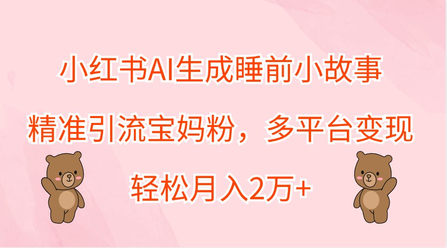 小红书AI生成睡前小故事，精准引流宝妈粉，多平台变现，轻松月入2万+-Xiaobei云