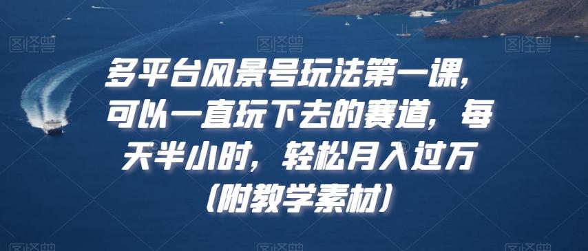多平台风景号玩法第一课，可以一直玩下去的赛道，每天半小时，轻松月入过万（附教学素材）【揭秘】-Xiaobei云