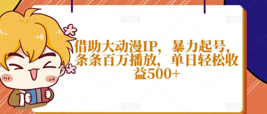 借助大动漫IP，暴力起号，条条百万播放，单日轻松收益500+【揭秘】-Xiaobei云