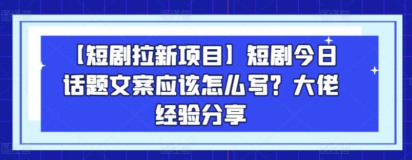 【短剧拉新项目】短剧今日话题文案应该怎么写？大佬经验分享-Xiaobei云