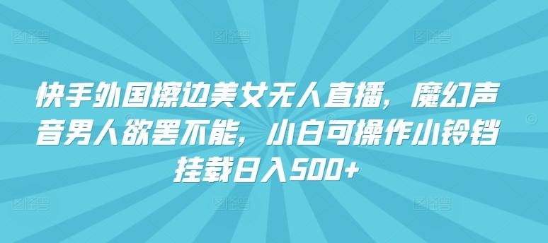 快手外国擦边美女无人直播，魔幻声音男人欲罢不能，小白可操作小铃铛挂载日入500+【揭秘】-Xiaobei云